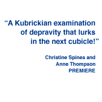 A Kubrickian examination of depravity that lurks in the next cubicle! - Christine Spines and Anne Thompson, PREMIERE