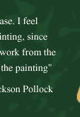 "On the floor I am more at east. I feel nearer, more a part of the painting, since this way I can walk around, work from the four sides and literally be in the painting." -- Jackson Pollock