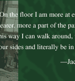 "On the floor I am more at east. I feel nearer, more a part of the painting, since this way I can walk around, work from the four sides and literally be in the painting." -- Jackson Pollock