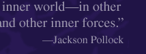 "The modern artist . . .  is working and expressing an inner world--in other words--expressing the energy, the motion and other inner forces." --Jackson Pollock