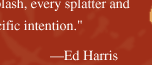 'I don't use the accident, because I deny the accident.' One cannot even approximate Pollock's work unless every stroke, every pour, every slap, every fling, every shake, every splash, every splatter and every flick has a specific intention." -- Ed Harris