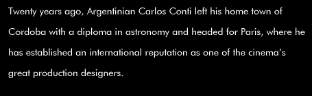Twenty years ago, Argentinian Carlos Conti left his home town of Cordoba with a diploma in astronomy and headed for Paris, where he has established an international reputation as one of the cinema's great production designers.